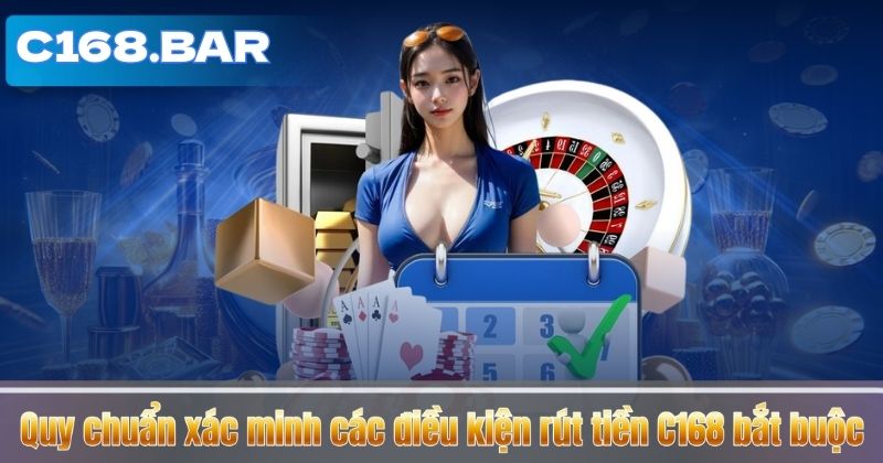 RÚT TIỀN C168 5 Quy chuẩn xác minh các điều kiện rút tiền C168 bắt buộc